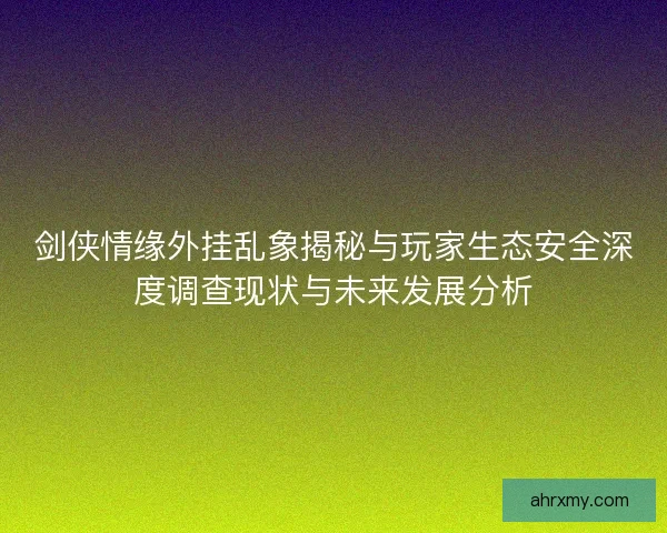 剑侠情缘外挂乱象揭秘与玩家生态安全深度调查现状与未来发展分析